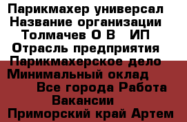 Парикмахер-универсал › Название организации ­ Толмачев О.В., ИП › Отрасль предприятия ­ Парикмахерское дело › Минимальный оклад ­ 18 000 - Все города Работа » Вакансии   . Приморский край,Артем г.